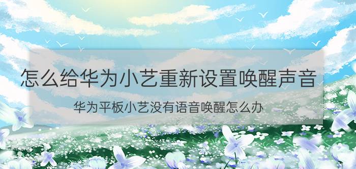 怎么给华为小艺重新设置唤醒声音 华为平板小艺没有语音唤醒怎么办？